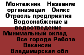 Монтажник › Название организации ­ Оникс › Отрасль предприятия ­ Водоснабжение и водоотведение › Минимальный оклад ­ 60 000 - Все города Работа » Вакансии   . Владимирская обл.,Вязниковский р-н